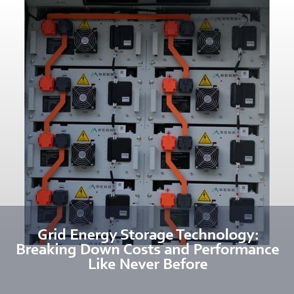 Grid Energy Storage Technology: Breaking Down Costs and Performance Like Never Before